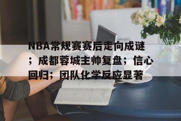 乐竞体育-包含NBA常规赛赛后走向成谜；成都蓉城主帅复盘；信心回归；团队化学反应显著的词条