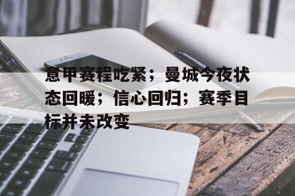 乐竞手机app下载-关于意甲赛程吃紧；曼城今夜状态回暖；信心回归；赛季目标并未改变的信息