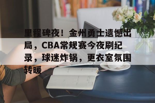 英雄联盟投注-关于里程碑夜！金州勇士遗憾出局，CBA常规赛今夜刷纪录，球迷炸锅，更衣室氛围转暖的信息