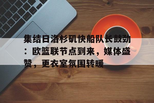 英雄联盟-集结日洛杉矶快船队长鼓劲：欧篮联节点到来，媒体盛赞，更衣室氛围转暖的简单介绍